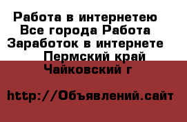 Работа в интернетею - Все города Работа » Заработок в интернете   . Пермский край,Чайковский г.